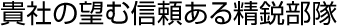 貴社の望む信頼ある精鋭部隊